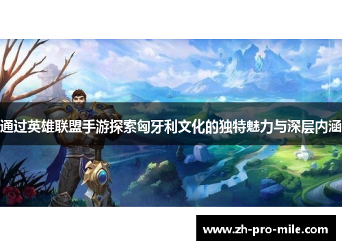 通过英雄联盟手游探索匈牙利文化的独特魅力与深层内涵 通过英雄联盟手游探索匈牙利文化的独特魅力与深层内涵