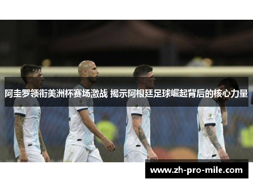 阿圭罗领衔美洲杯赛场激战 揭示阿根廷足球崛起背后的核心力量 阿圭罗领衔美洲杯赛场激战 揭示阿根廷足球崛起背后的核心力量