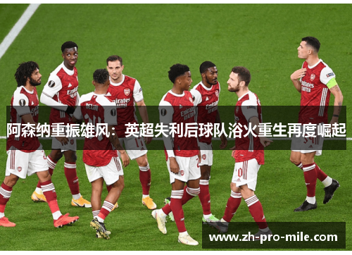 阿森纳重振雄风:英超失利后球队浴火重生再度崛起 阿森纳重振雄风:英超失利后球队浴火重生再度崛起