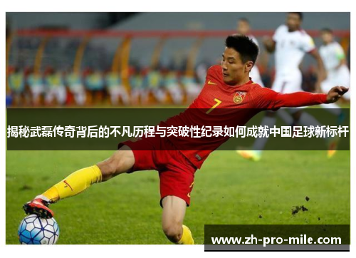 揭秘武磊传奇背后的不凡历程与突破性纪录如何成就中国足球新标杆 揭秘武磊传奇背后的不凡历程与突破性纪录如何成就中国足球新标杆