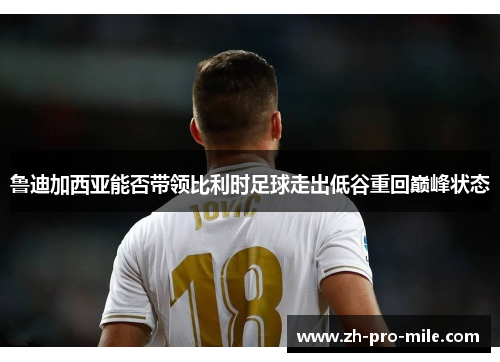 鲁迪加西亚能否带领比利时足球走出低谷重回巅峰状态 鲁迪加西亚能否带领比利时足球走出低谷重回巅峰状态