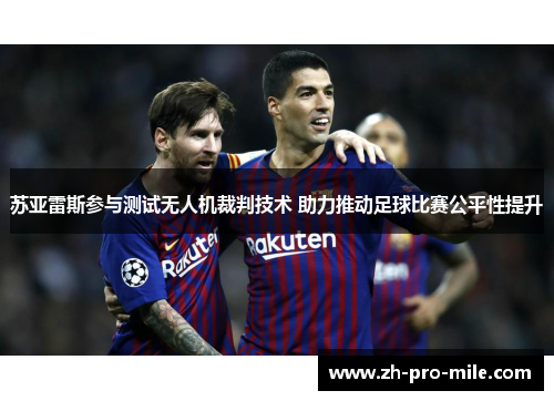 苏亚雷斯参与测试无人机裁判技术 助力推动足球比赛公平性提升 苏亚雷斯参与测试无人机裁判技术 助力推动足球比赛公平性提升