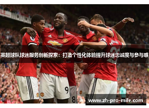 英超球队球迷服务创新探索:打造个性化体验提升球迷忠诚度与参与感 英超球队球迷服务创新探索:打造个性化体验提升球迷忠诚度与参与感