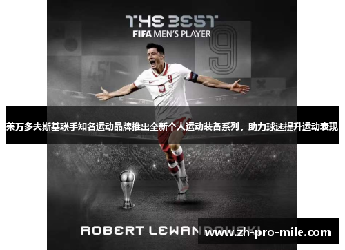 莱万多夫斯基联手知名运动品牌推出全新个人运动装备系列,助力球迷提升运动表现 莱万多夫斯基联手知名运动品牌推出全新个人运动装备系列,助力球迷提升运动表现
