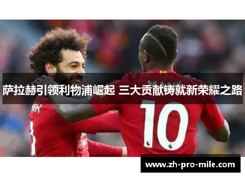 萨拉赫引领利物浦崛起 三大贡献铸就新荣耀之路 萨拉赫引领利物浦崛起 三大贡献铸就新荣耀之路
