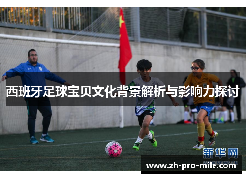 西班牙足球宝贝文化背景解析与影响力探讨 西班牙足球宝贝文化背景解析与影响力探讨