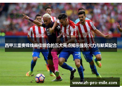 西甲三重奏锋线最佳组合的五大亮点揭示强势火力与默契配合