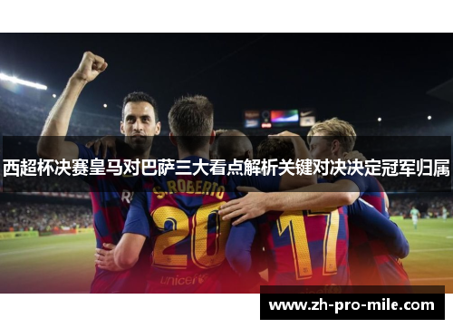 西超杯决赛皇马对巴萨三大看点解析关键对决决定冠军归属 西超杯决赛皇马对巴萨三大看点解析关键对决决定冠军归属