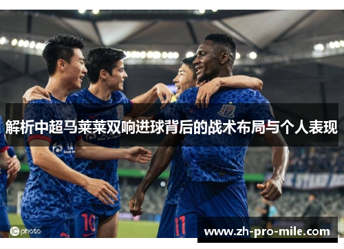 解析中超马莱莱双响进球背后的战术布局与个人表现 解析中超马莱莱双响进球背后的战术布局与个人表现