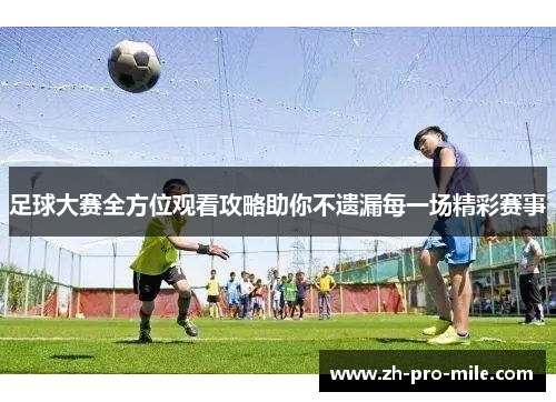 足球大赛全方位观看攻略助你不遗漏每一场精彩赛事 足球大赛全方位观看攻略助你不遗漏每一场精彩赛事