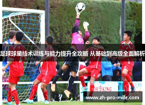 足球球星技术训练与能力提升全攻略 从基础到高级全面解析 足球球星技术训练与能力提升全攻略 从基础到高级全面解析