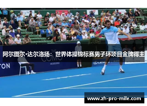 阿尔图尔·达尔洛扬:世界体操锦标赛男子环项目金牌得主 阿尔图尔·达尔洛扬:世界体操锦标赛男子环项目金牌得主