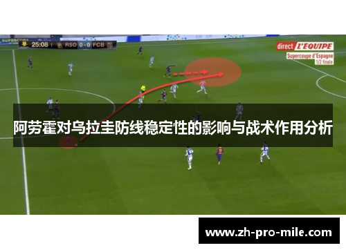 阿劳霍对乌拉圭防线稳定性的影响与战术作用分析 阿劳霍对乌拉圭防线稳定性的影响与战术作用分析