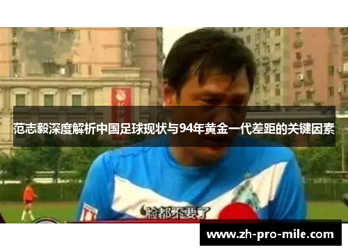 范志毅深度解析中国足球现状与94年黄金一代差距的关键因素 范志毅深度解析中国足球现状与94年黄金一代差距的关键因素
