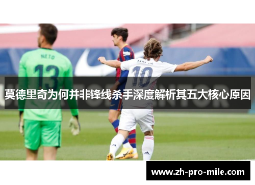 莫德里奇为何并非锋线杀手深度解析其五大核心原因 莫德里奇为何并非锋线杀手深度解析其五大核心原因