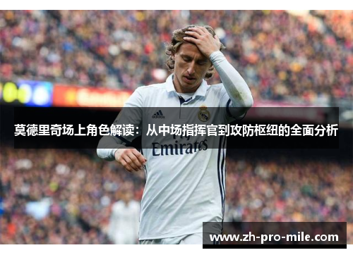 莫德里奇场上角色解读:从中场指挥官到攻防枢纽的全面分析 莫德里奇场上角色解读:从中场指挥官到攻防枢纽的全面分析