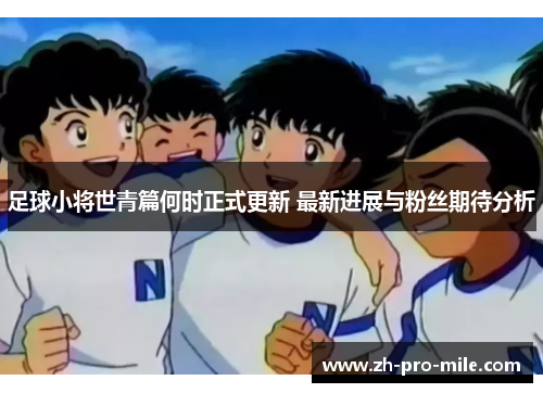 足球小将世青篇何时正式更新 最新进展与粉丝期待分析