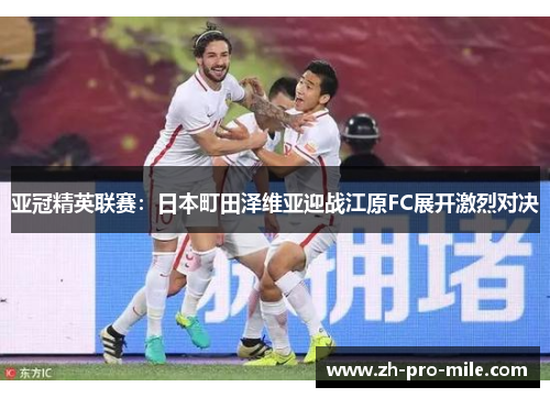 亚冠精英联赛：日本町田泽维亚迎战江原FC展开激烈对决