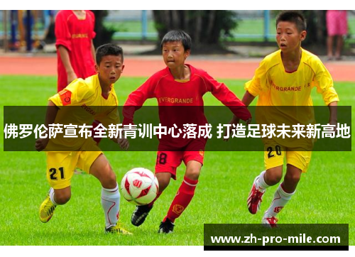 佛罗伦萨宣布全新青训中心落成 打造足球未来新高地