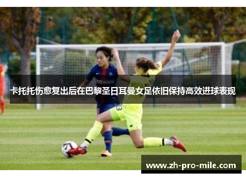 卡托托伤愈复出后在巴黎圣日耳曼女足依旧保持高效进球表现