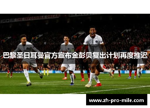 巴黎圣日耳曼官方宣布金彭贝复出计划再度推迟