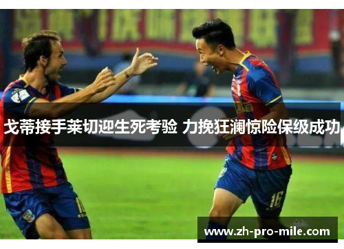 戈蒂接手莱切迎生死考验 力挽狂澜惊险保级成功 戈蒂接手莱切迎生死考验 力挽狂澜惊险保级成功