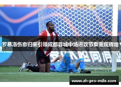 罗慕洛伤愈归来引领成都蓉城中场进攻节奏重现辉煌