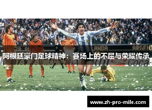 阿根廷豪门足球精神：赛场上的不屈与荣耀传承