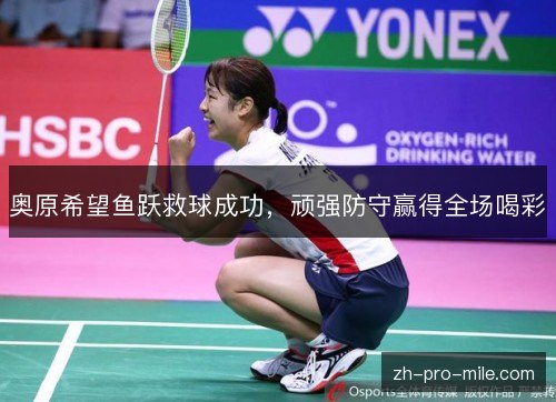 奥原希望鱼跃救球成功，顽强防守赢得全场喝彩
